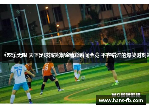 《欢乐无限 天下足球搞笑集锦精彩瞬间全览 不容错过的爆笑时刻》 《欢乐无限 天下足球搞笑集锦精彩瞬间全览 不容错过的爆笑时刻》