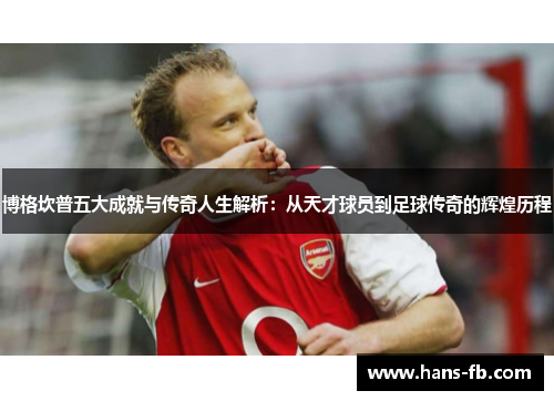 博格坎普五大成就与传奇人生解析:从天才球员到足球传奇的辉煌历程 博格坎普五大成就与传奇人生解析:从天才球员到足球传奇的辉煌历程