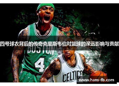 四号球衣背后的传奇克里斯韦伯对篮球的深远影响与贡献 四号球衣背后的传奇克里斯韦伯对篮球的深远影响与贡献