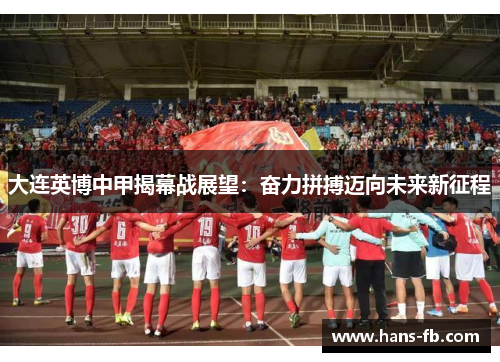 大连英博中甲揭幕战展望:奋力拼搏迈向未来新征程 大连英博中甲揭幕战展望:奋力拼搏迈向未来新征程