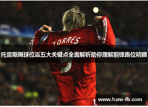 托雷斯踢球位置五大关键点全面解析助你理解前锋跑位精髓 托雷斯踢球位置五大关键点全面解析助你理解前锋跑位精髓