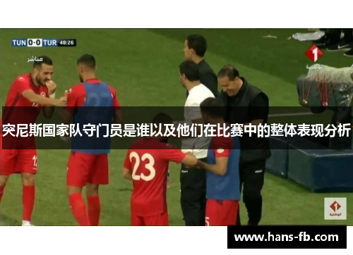 突尼斯国家队守门员是谁以及他们在比赛中的整体表现分析 突尼斯国家队守门员是谁以及他们在比赛中的整体表现分析