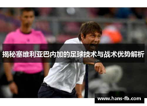 揭秘塞维利亚巴内加的足球技术与战术优势解析