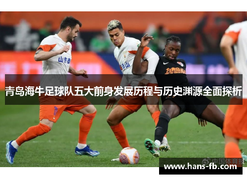 青岛海牛足球队五大前身发展历程与历史渊源全面探析 青岛海牛足球队五大前身发展历程与历史渊源全面探析