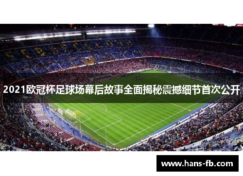 2021欧冠杯足球场幕后故事全面揭秘震撼细节首次公开