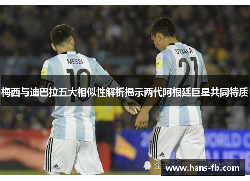 梅西与迪巴拉五大相似性解析揭示两代阿根廷巨星共同特质