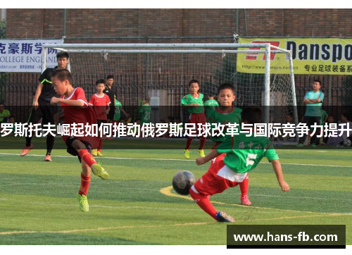 罗斯托夫崛起如何推动俄罗斯足球改革与国际竞争力提升