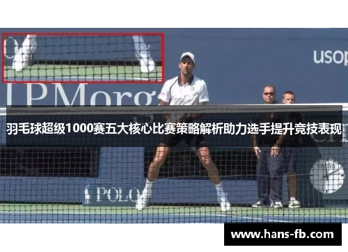 羽毛球超级1000赛五大核心比赛策略解析助力选手提升竞技表现 羽毛球超级1000赛五大核心比赛策略解析助力选手提升竞技表现