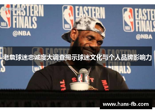 老詹球迷忠诚度大调查揭示球迷文化与个人品牌影响力 老詹球迷忠诚度大调查揭示球迷文化与个人品牌影响力