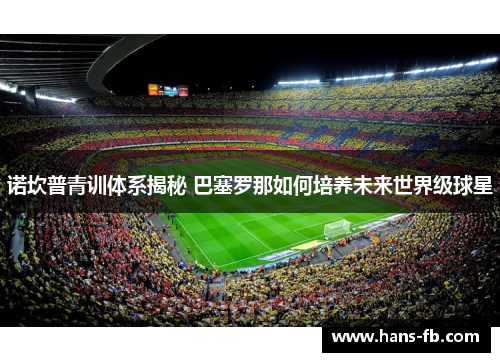 诺坎普青训体系揭秘 巴塞罗那如何培养未来世界级球星