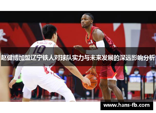 赵健博加盟辽宁铁人对球队实力与未来发展的深远影响分析