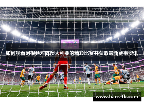 如何观看阿根廷对阵澳大利亚的精彩比赛并获取最新赛事资讯