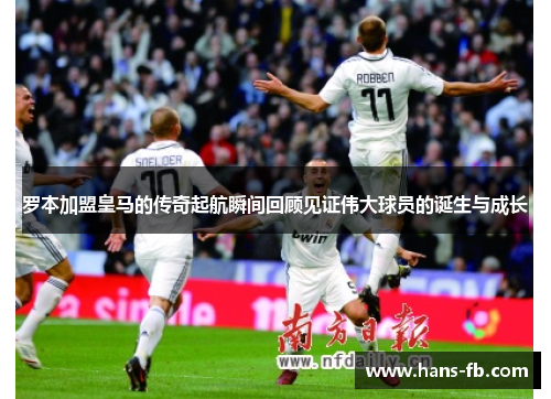 罗本加盟皇马的传奇起航瞬间回顾见证伟大球员的诞生与成长
