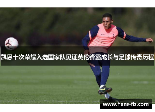 凯恩十次荣耀入选国家队见证英伦锋霸成长与足球传奇历程