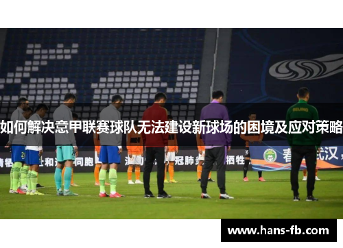 如何解决意甲联赛球队无法建设新球场的困境及应对策略