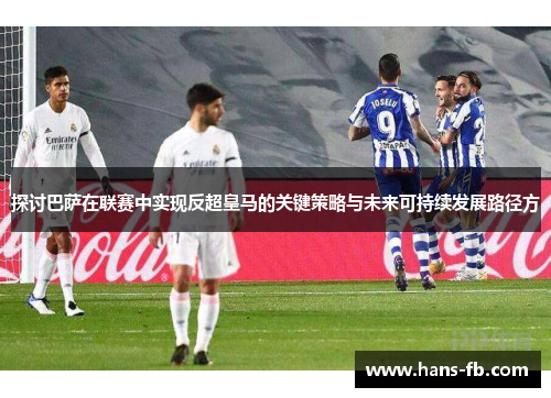 探讨巴萨在联赛中实现反超皇马的关键策略与未来可持续发展路径方