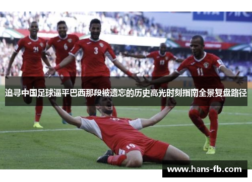 追寻中国足球逼平巴西那段被遗忘的历史高光时刻指南全景复盘路径