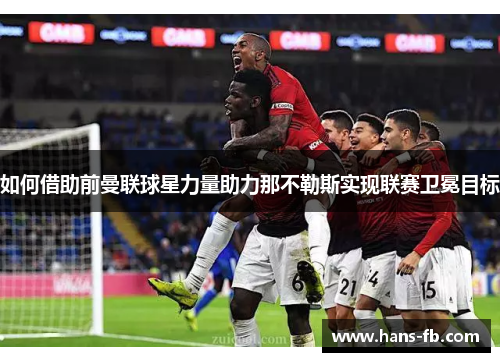 如何借助前曼联球星力量助力那不勒斯实现联赛卫冕目标 如何借助前曼联球星力量助力那不勒斯实现联赛卫冕目标