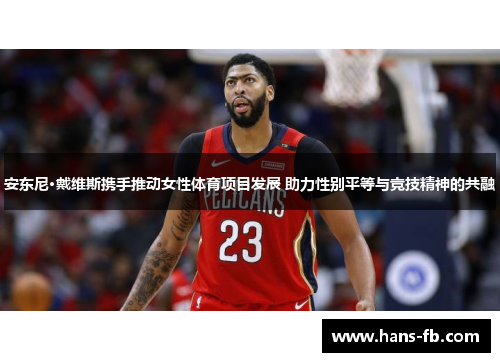 安东尼·戴维斯携手推动女性体育项目发展 助力性别平等与竞技精神的共融 安东尼·戴维斯携手推动女性体育项目发展 助力性别平等与竞技精神的共融