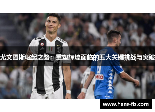 尤文图斯崛起之路:重塑辉煌面临的五大关键挑战与突破 尤文图斯崛起之路:重塑辉煌面临的五大关键挑战与突破
