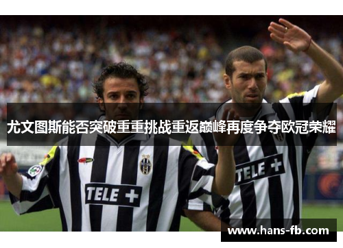 尤文图斯能否突破重重挑战重返巅峰再度争夺欧冠荣耀 尤文图斯能否突破重重挑战重返巅峰再度争夺欧冠荣耀