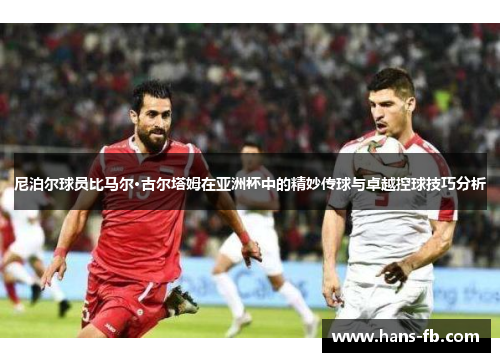 尼泊尔球员比马尔·古尔塔姆在亚洲杯中的精妙传球与卓越控球技巧分析 尼泊尔球员比马尔·古尔塔姆在亚洲杯中的精妙传球与卓越控球技巧分析