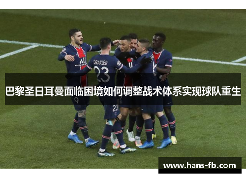 巴黎圣日耳曼面临困境如何调整战术体系实现球队重生 巴黎圣日耳曼面临困境如何调整战术体系实现球队重生