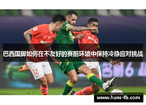 巴西国脚如何在不友好的赛前环境中保持冷静应对挑战