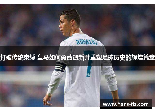 打破传统束缚 皇马如何勇敢创新并重塑足球历史的辉煌篇章 打破传统束缚 皇马如何勇敢创新并重塑足球历史的辉煌篇章