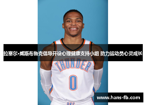 拉塞尔·威斯布鲁克倡导开设心理健康支持小组 助力运动员心灵成长 拉塞尔·威斯布鲁克倡导开设心理健康支持小组 助力运动员心灵成长