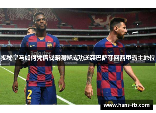 揭秘皇马如何凭借战略调整成功逆袭巴萨夺回西甲霸主地位