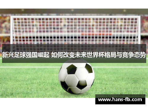 新兴足球强国崛起 如何改变未来世界杯格局与竞争态势