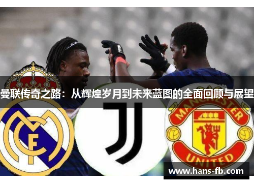 曼联传奇之路:从辉煌岁月到未来蓝图的全面回顾与展望 曼联传奇之路:从辉煌岁月到未来蓝图的全面回顾与展望