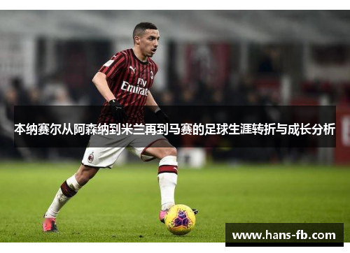 本纳赛尔从阿森纳到米兰再到马赛的足球生涯转折与成长分析