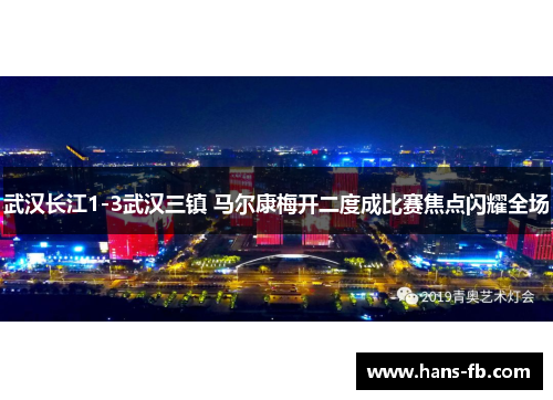 武汉长江1-3武汉三镇 马尔康梅开二度成比赛焦点闪耀全场 武汉长江1-3武汉三镇 马尔康梅开二度成比赛焦点闪耀全场