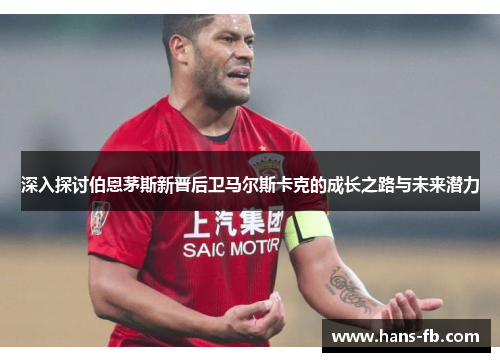 深入探讨伯恩茅斯新晋后卫马尔斯卡克的成长之路与未来潜力
