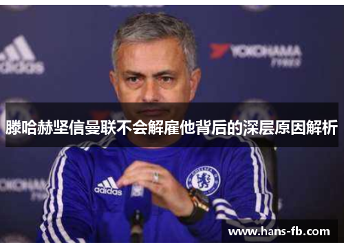 滕哈赫坚信曼联不会解雇他背后的深层原因解析