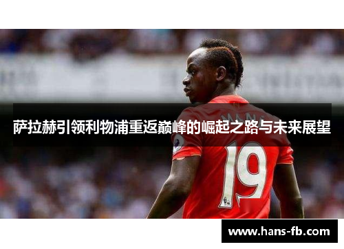 萨拉赫引领利物浦重返巅峰的崛起之路与未来展望