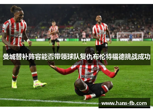 曼城替补阵容能否带领球队复仇布伦特福德挑战成功 曼城替补阵容能否带领球队复仇布伦特福德挑战成功