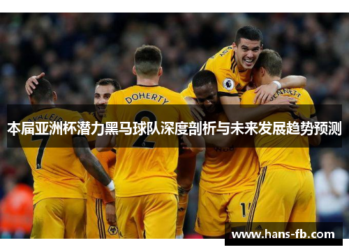 本届亚洲杯潜力黑马球队深度剖析与未来发展趋势预测 本届亚洲杯潜力黑马球队深度剖析与未来发展趋势预测