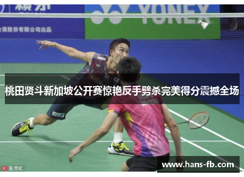 桃田贤斗新加坡公开赛惊艳反手劈杀完美得分震撼全场