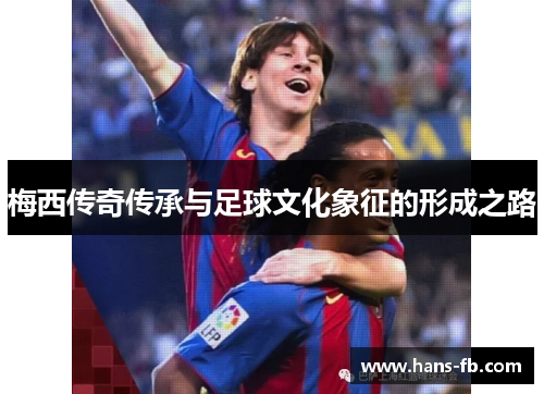梅西传奇传承与足球文化象征的形成之路
