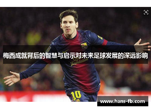 梅西成就背后的智慧与启示对未来足球发展的深远影响