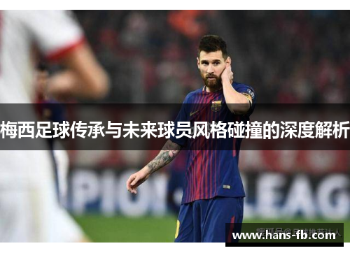 梅西足球传承与未来球员风格碰撞的深度解析
