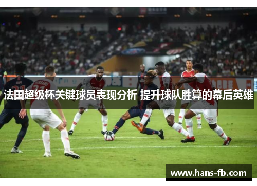 法国超级杯关键球员表现分析 提升球队胜算的幕后英雄