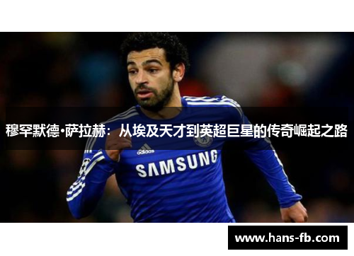 穆罕默德·萨拉赫：从埃及天才到英超巨星的传奇崛起之路