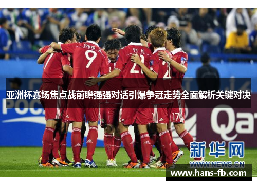亚洲杯赛场焦点战前瞻强强对话引爆争冠走势全面解析关键对决