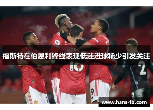 福斯特在伯恩利锋线表现低迷进球稀少引发关注
