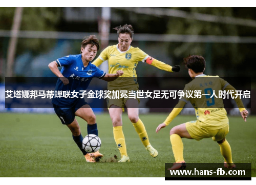 艾塔娜邦马蒂蝉联女子金球奖加冕当世女足无可争议第一人时代开启