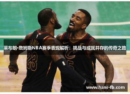 莱布朗·詹姆斯NBA赛季表现解析:挑战与成就并存的传奇之路 莱布朗·詹姆斯NBA赛季表现解析:挑战与成就并存的传奇之路